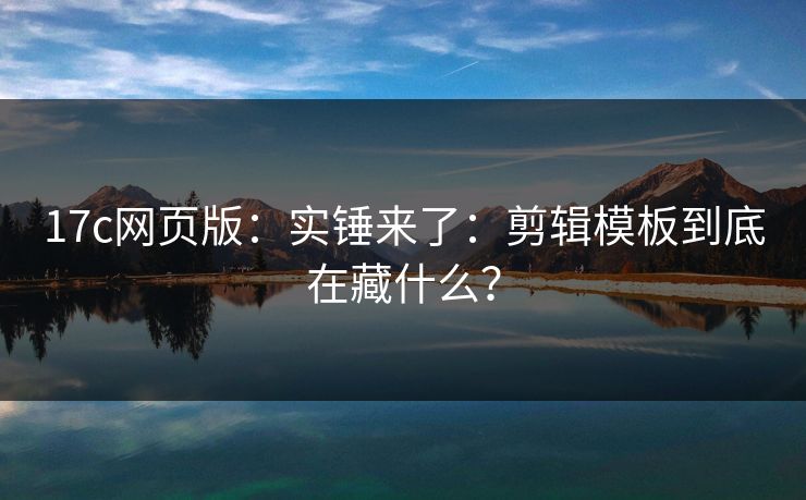 17c网页版：实锤来了：剪辑模板到底在藏什么？