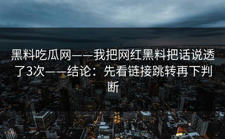 黑料吃瓜网——我把网红黑料把话说透了3次——结论:先看链接跳转再下判断 黑料吃瓜网——我把网红黑料把话说透了3次——结论:先看链接跳转再下判断