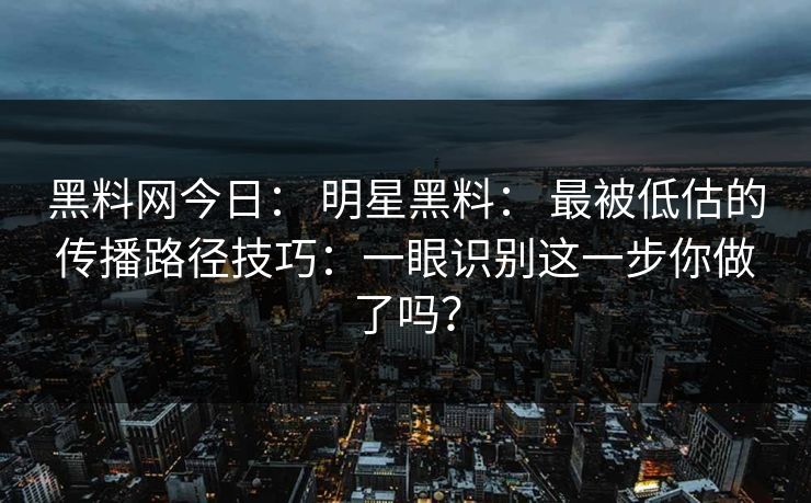 黑料网今日： 明星黑料： 最被低估的传播路径技巧：一眼识别这一步你做了吗？