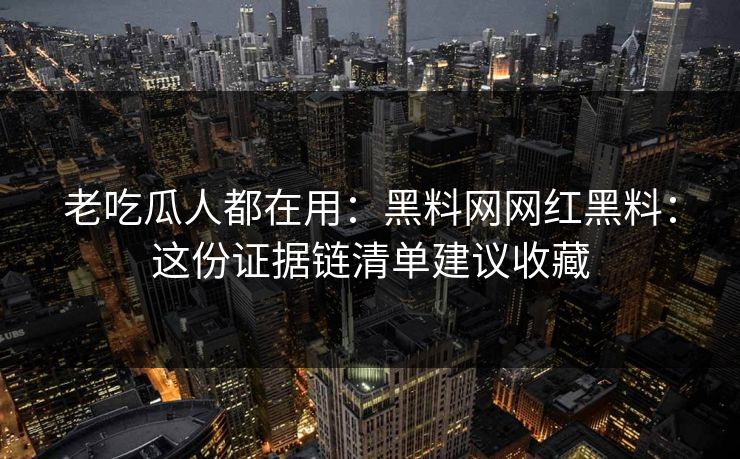 老吃瓜人都在用：黑料网网红黑料：这份证据链清单建议收藏