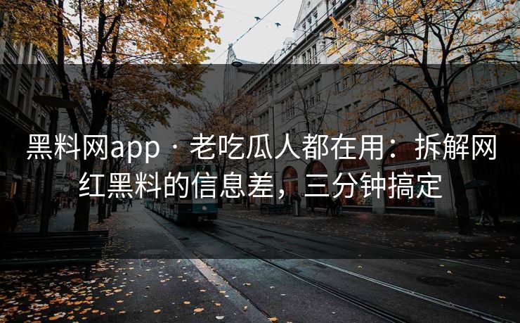 黑料网app · 老吃瓜人都在用：拆解网红黑料的信息差，三分钟搞定