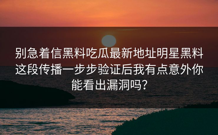 别急着信黑料吃瓜最新地址明星黑料这段传播一步步验证后我有点意外你能看出漏洞吗？