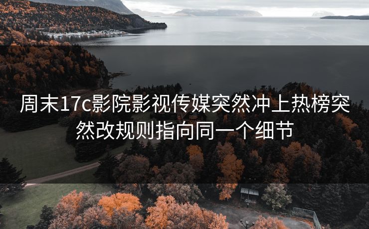 周末17c影院影视传媒突然冲上热榜突然改规则指向同一个细节