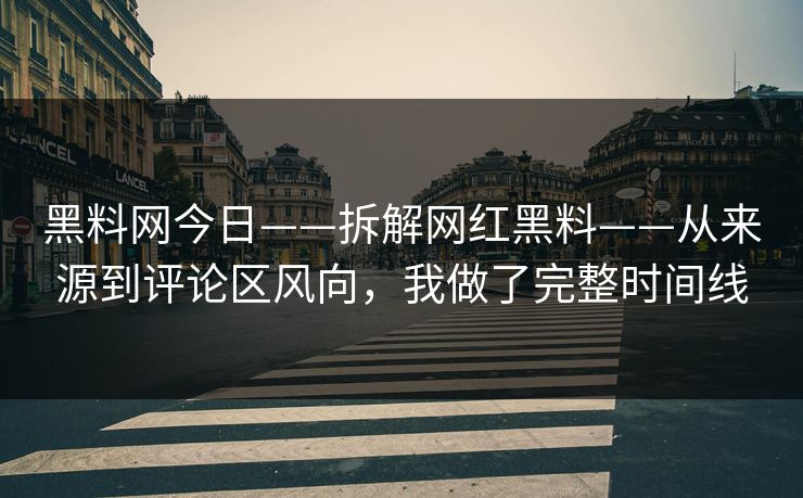 黑料网今日——拆解网红黑料——从来源到评论区风向，我做了完整时间线
