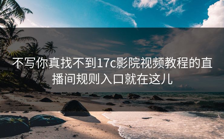 不写你真找不到17c影院视频教程的直播间规则入口就在这儿
