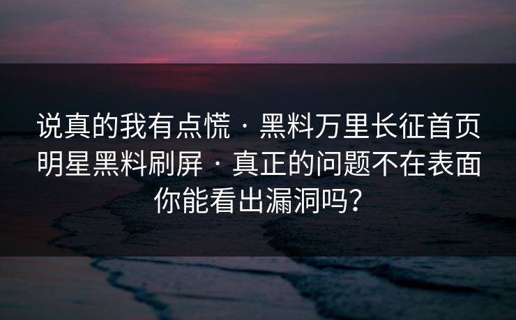 说真的我有点慌 · 黑料万里长征首页明星黑料刷屏 · 真正的问题不在表面你能看出漏洞吗？