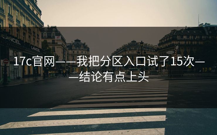 17c官网——我把分区入口试了15次——结论有点上头