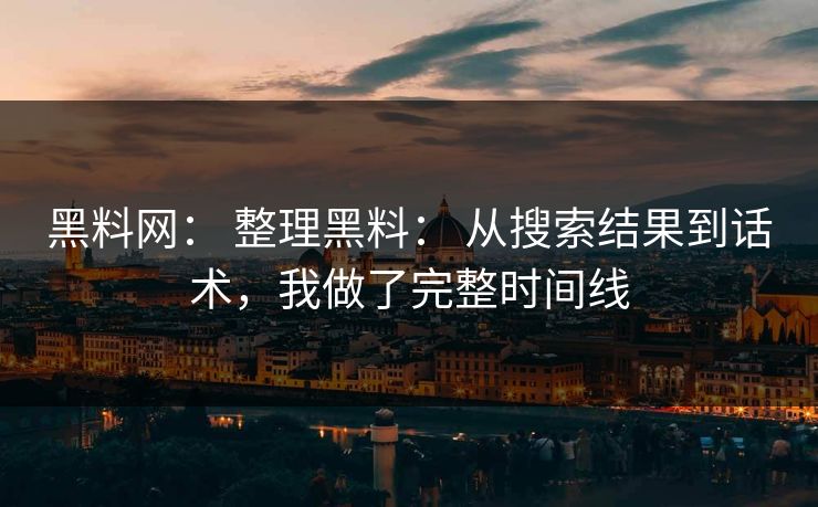 黑料网： 整理黑料： 从搜索结果到话术，我做了完整时间线