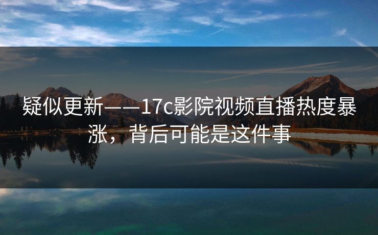 疑似更新——17c影院视频直播热度暴涨，背后可能是这件事