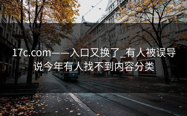 17c.com——入口又换了_有人被误导说今年有人找不到内容分类