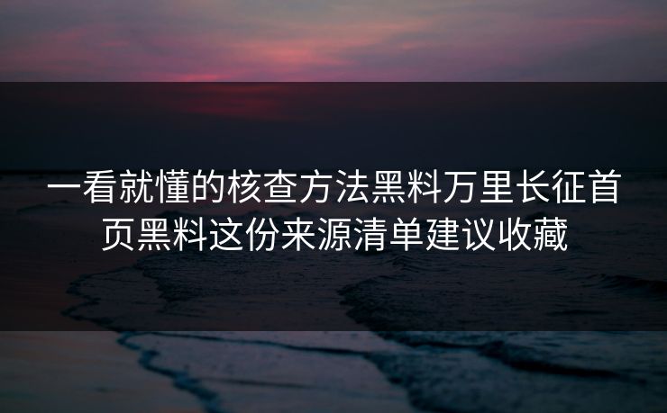 一看就懂的核查方法黑料万里长征首页黑料这份来源清单建议收藏
