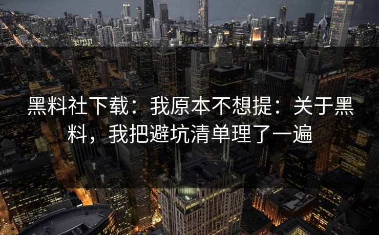黑料社下载：我原本不想提：关于黑料，我把避坑清单理了一遍