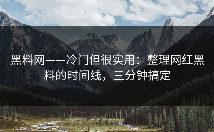 黑料网——冷门但很实用：整理网红黑料的时间线，三分钟搞定