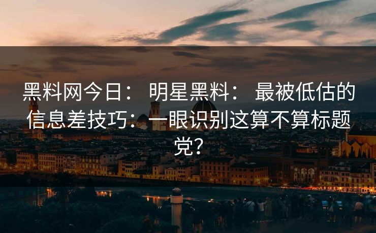 黑料网今日： 明星黑料： 最被低估的信息差技巧：一眼识别这算不算标题党？