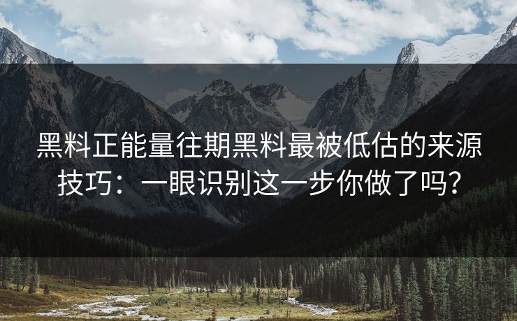 黑料正能量往期黑料最被低估的来源技巧：一眼识别这一步你做了吗？