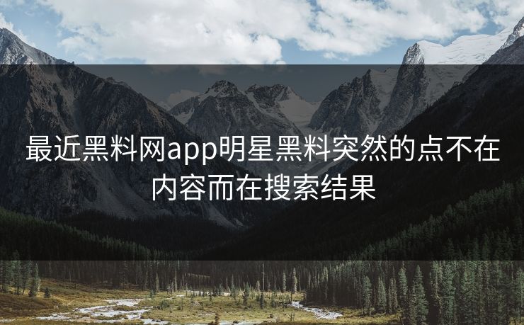 最近黑料网app明星黑料突然的点不在内容而在搜索结果