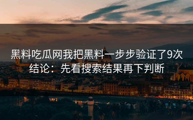 黑料吃瓜网我把黑料一步步验证了9次结论：先看搜索结果再下判断