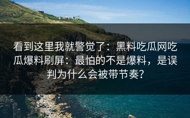 看到这里我就警觉了：黑料吃瓜网吃瓜爆料刷屏：最怕的不是爆料，是误判为什么会被带节奏？