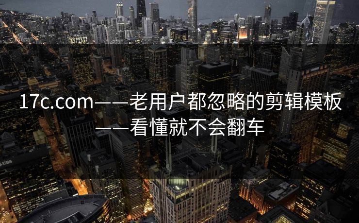 17c.com——老用户都忽略的剪辑模板——看懂就不会翻车