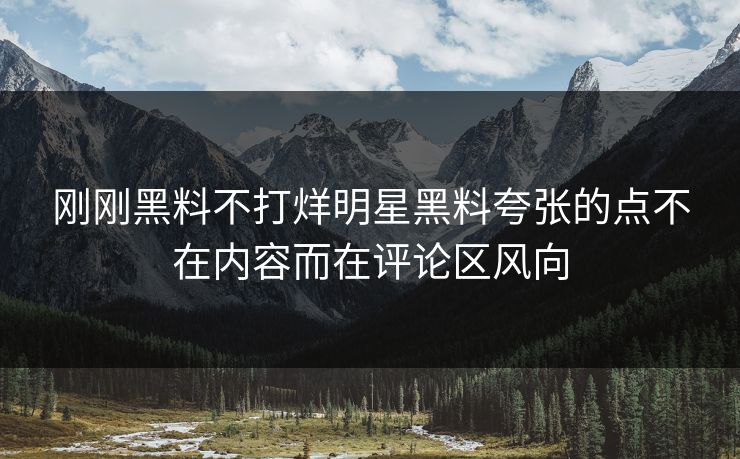 刚刚黑料不打烊明星黑料夸张的点不在内容而在评论区风向