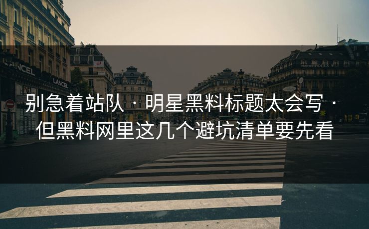 别急着站队 · 明星黑料标题太会写 · 但黑料网里这几个避坑清单要先看