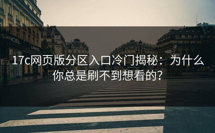 17c网页版分区入口冷门揭秘：为什么你总是刷不到想看的？