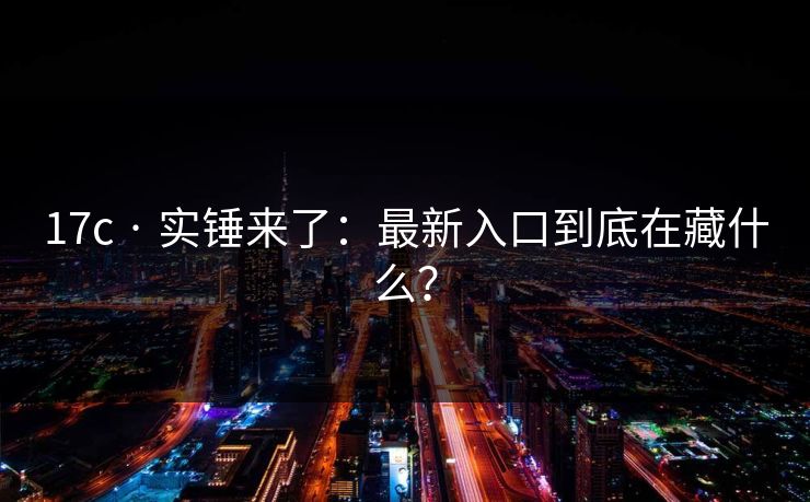 17c · 实锤来了：最新入口到底在藏什么？