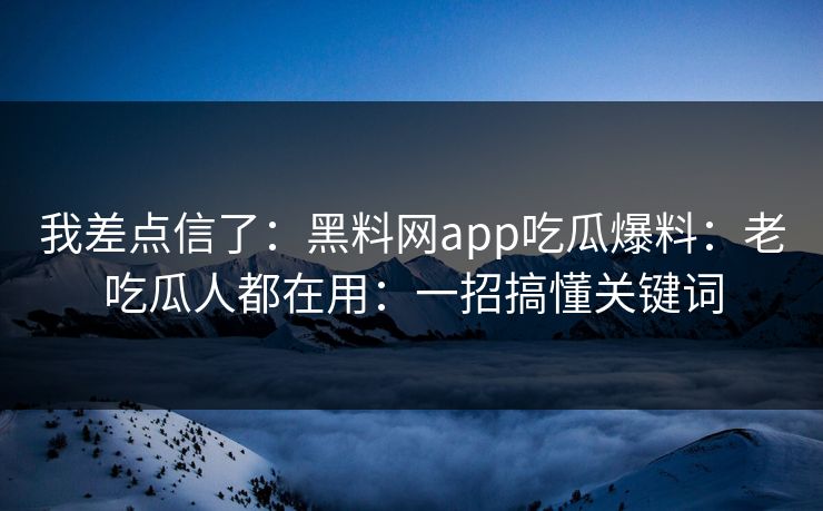 我差点信了：黑料网app吃瓜爆料：老吃瓜人都在用：一招搞懂关键词