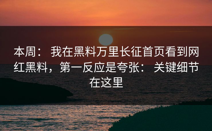 本周： 我在黑料万里长征首页看到网红黑料，第一反应是夸张： 关键细节在这里