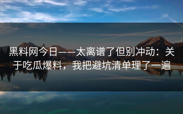黑料网今日——太离谱了但别冲动：关于吃瓜爆料，我把避坑清单理了一遍