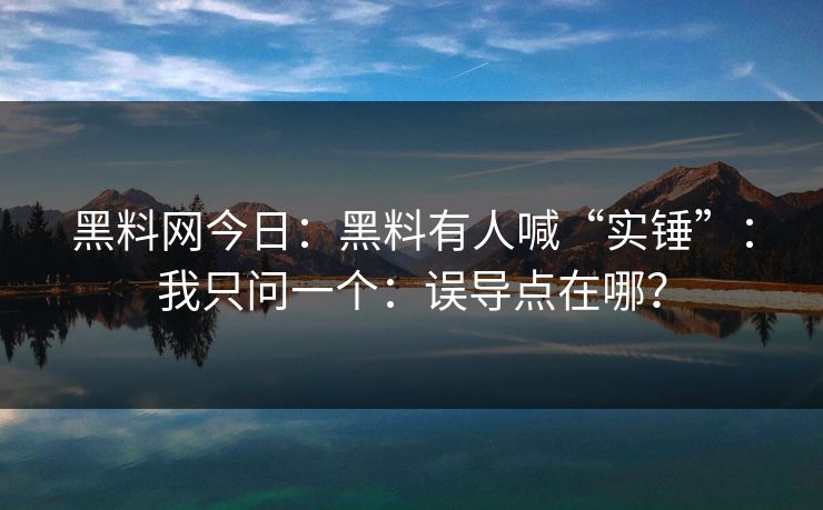 黑料网今日：黑料有人喊“实锤”：我只问一个：误导点在哪？