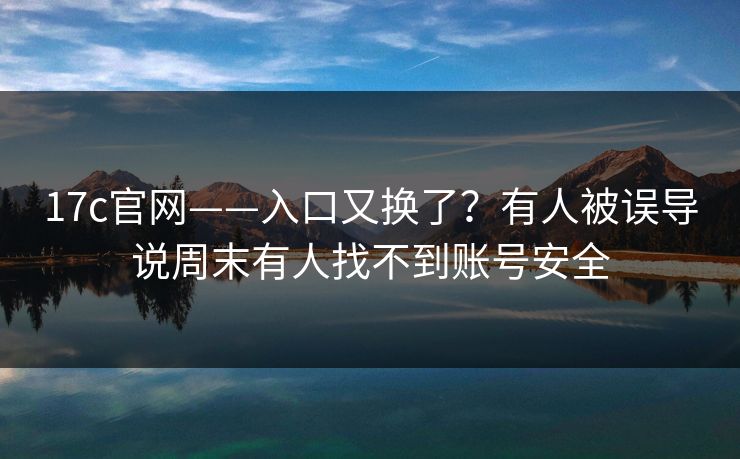 17c官网——入口又换了？有人被误导说周末有人找不到账号安全