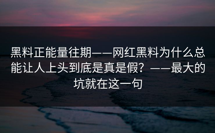 黑料正能量往期——网红黑料为什么总能让人上头到底是真是假？——最大的坑就在这一句