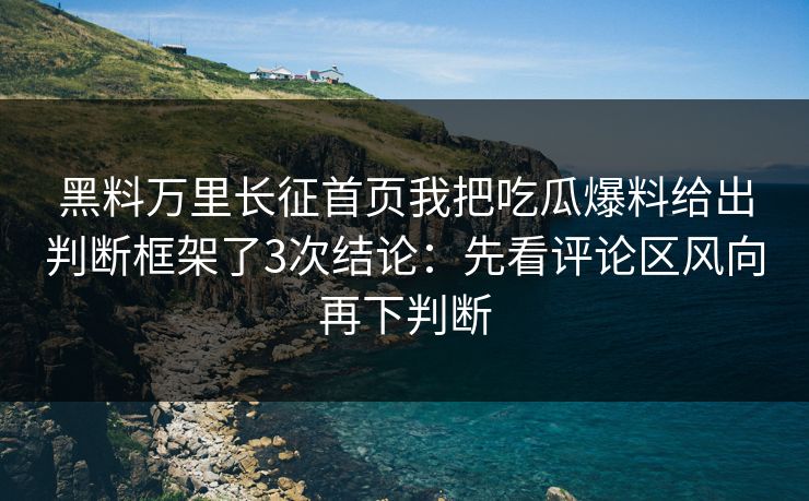 黑料万里长征首页我把吃瓜爆料给出判断框架了3次结论：先看评论区风向再下判断