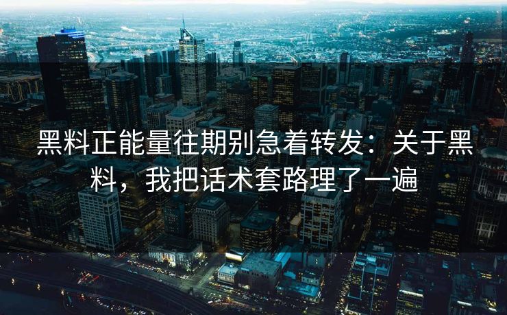黑料正能量往期别急着转发：关于黑料，我把话术套路理了一遍
