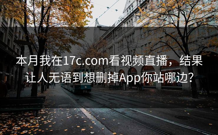 本月我在17c.com看视频直播，结果让人无语到想删掉App你站哪边？