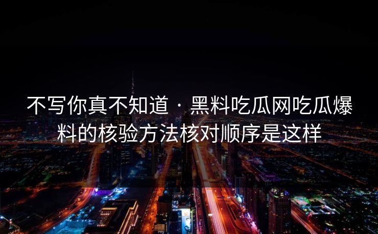 不写你真不知道 · 黑料吃瓜网吃瓜爆料的核验方法核对顺序是这样