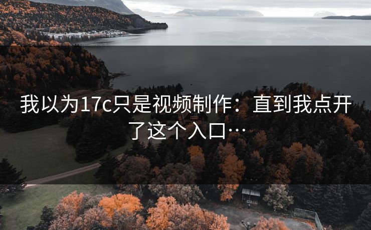 我以为17c只是视频制作：直到我点开了这个入口…