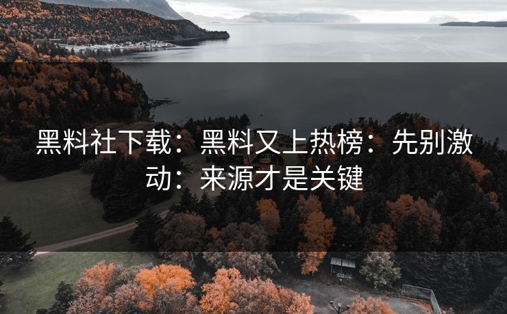 黑料社下载：黑料又上热榜：先别激动：来源才是关键