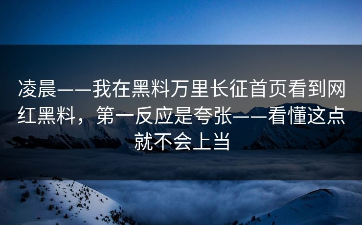 凌晨——我在黑料万里长征首页看到网红黑料，第一反应是夸张——看懂这点就不会上当