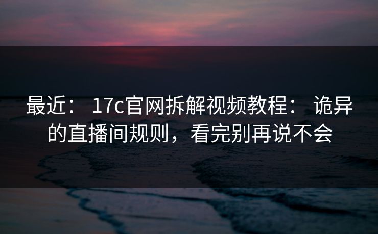 最近： 17c官网拆解视频教程： 诡异的直播间规则，看完别再说不会