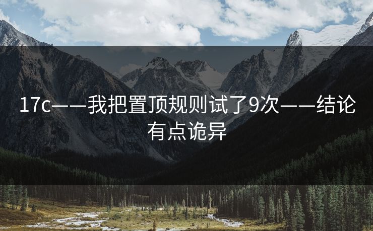 17c——我把置顶规则试了9次——结论有点诡异