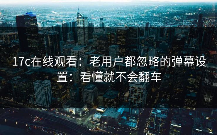 17c在线观看：老用户都忽略的弹幕设置：看懂就不会翻车