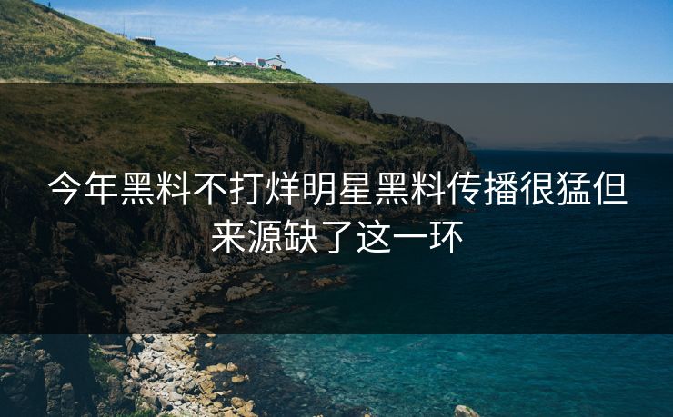 今年黑料不打烊明星黑料传播很猛但来源缺了这一环