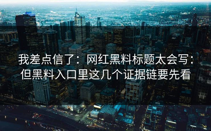我差点信了：网红黑料标题太会写：但黑料入口里这几个证据链要先看