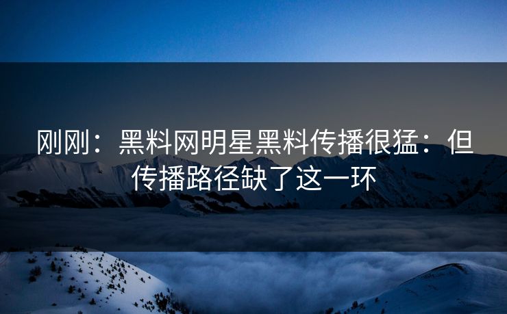 刚刚：黑料网明星黑料传播很猛：但传播路径缺了这一环