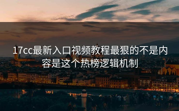17cc最新入口视频教程最狠的不是内容是这个热榜逻辑机制