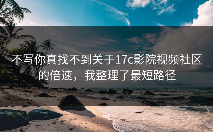 不写你真找不到关于17c影院视频社区的倍速，我整理了最短路径