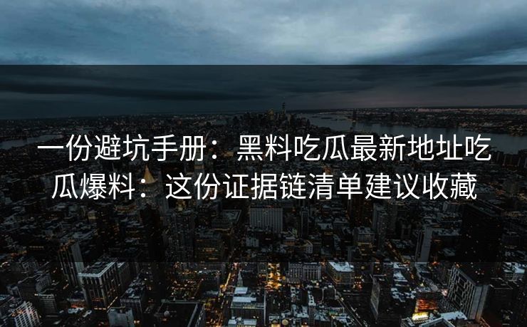 一份避坑手册：黑料吃瓜最新地址吃瓜爆料：这份证据链清单建议收藏