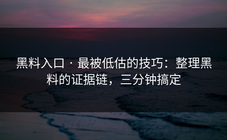 黑料入口 · 最被低估的技巧：整理黑料的证据链，三分钟搞定